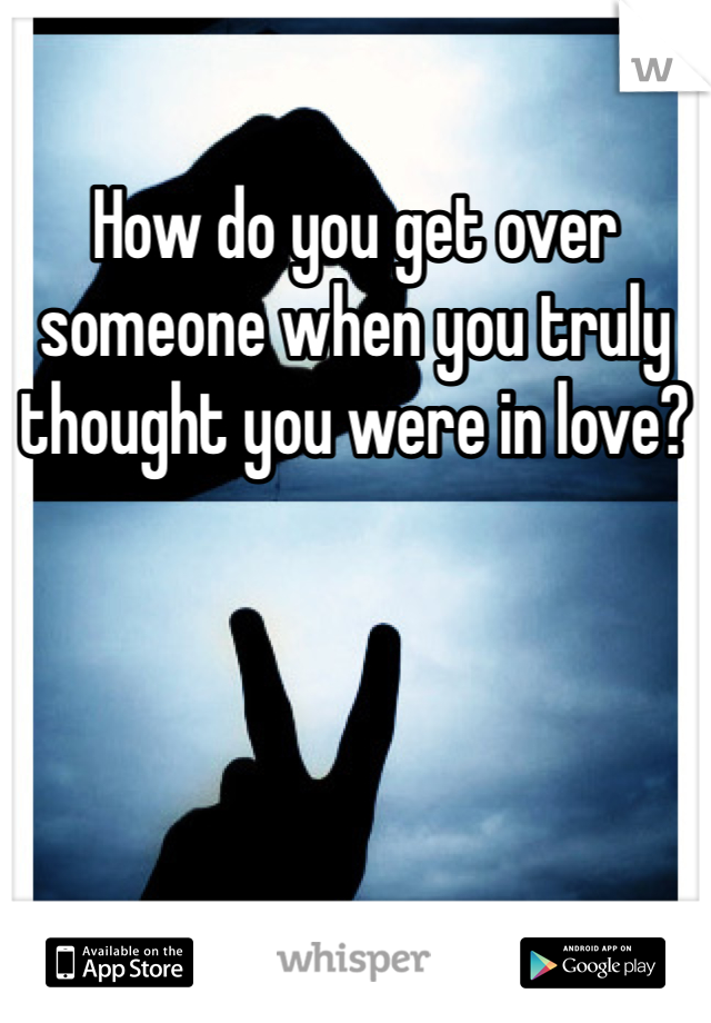 How do you get over someone when you truly thought you were in love?
