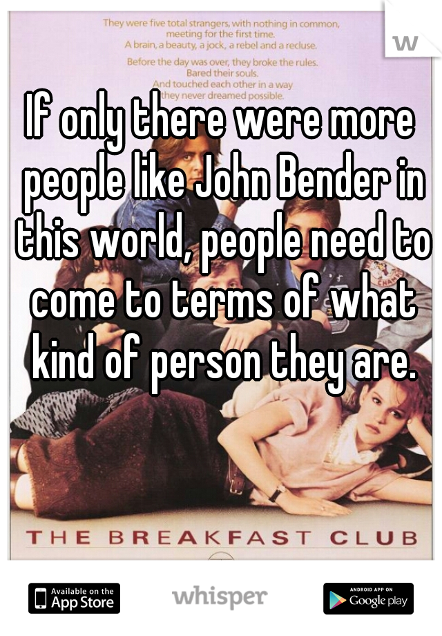 If only there were more people like John Bender in this world, people need to come to terms of what kind of person they are.