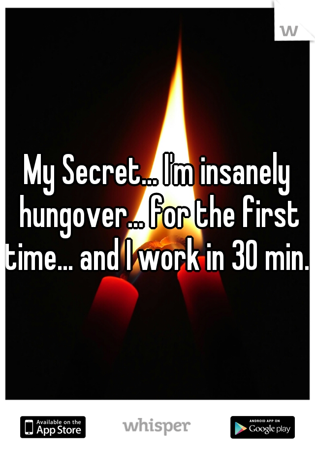 My Secret... I'm insanely hungover... for the first time... and I work in 30 min...