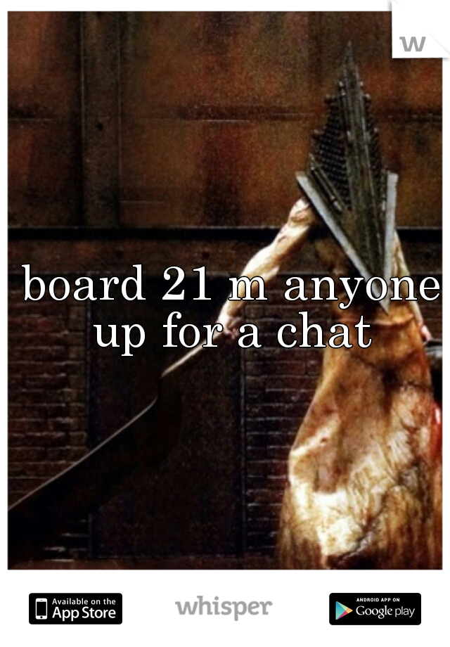 board 21 m anyone up for a chat
