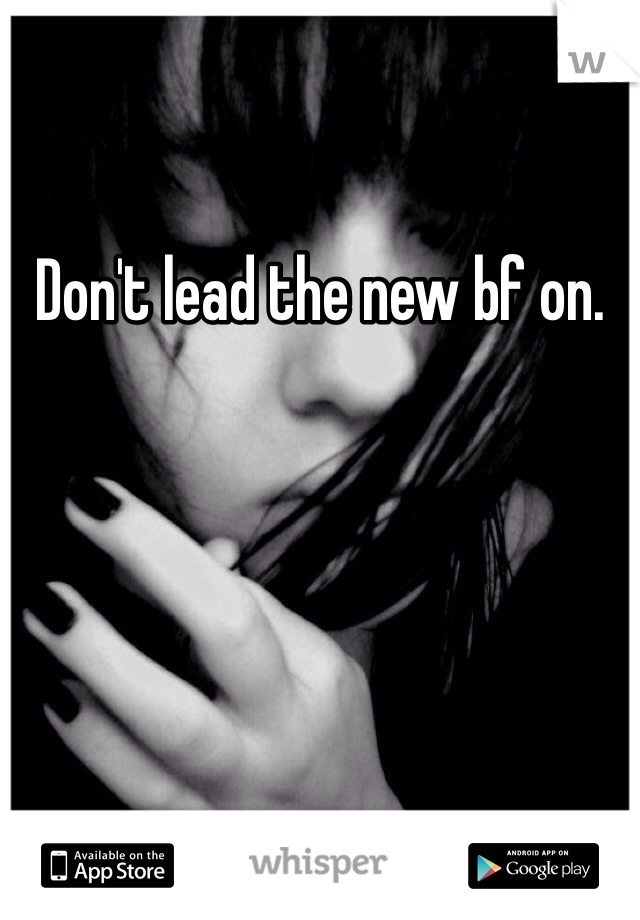 Don't lead the new bf on.