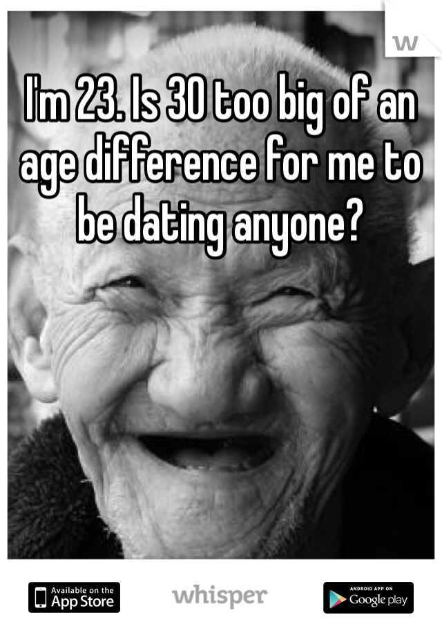 I'm 23. Is 30 too big of an age difference for me to be dating anyone?