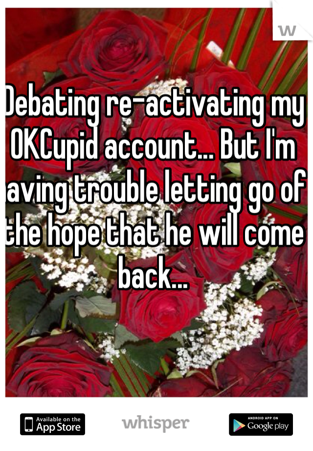 Debating re-activating my OKCupid account... But I'm having trouble letting go of the hope that he will come back... 