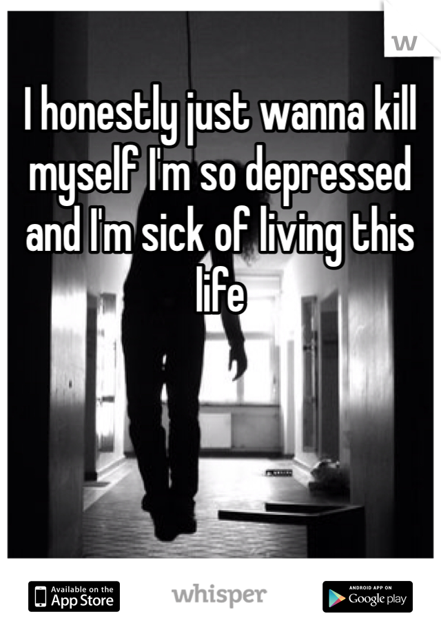 I honestly just wanna kill myself I'm so depressed and I'm sick of living this life 
