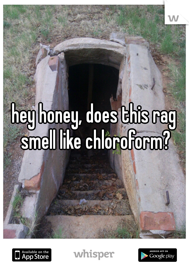 hey honey, does this rag smell like chloroform?