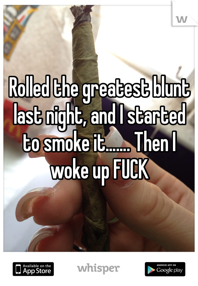 Rolled the greatest blunt last night, and I started to smoke it....... Then I woke up FUCK 