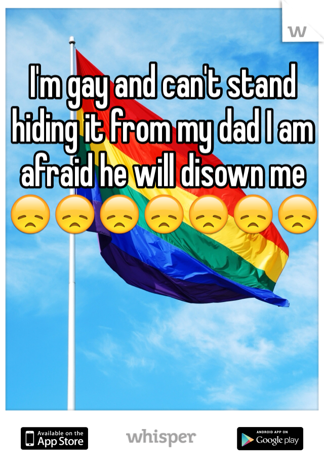 I'm gay and can't stand hiding it from my dad I am afraid he will disown me 😞😞😞😞😞😞😞
