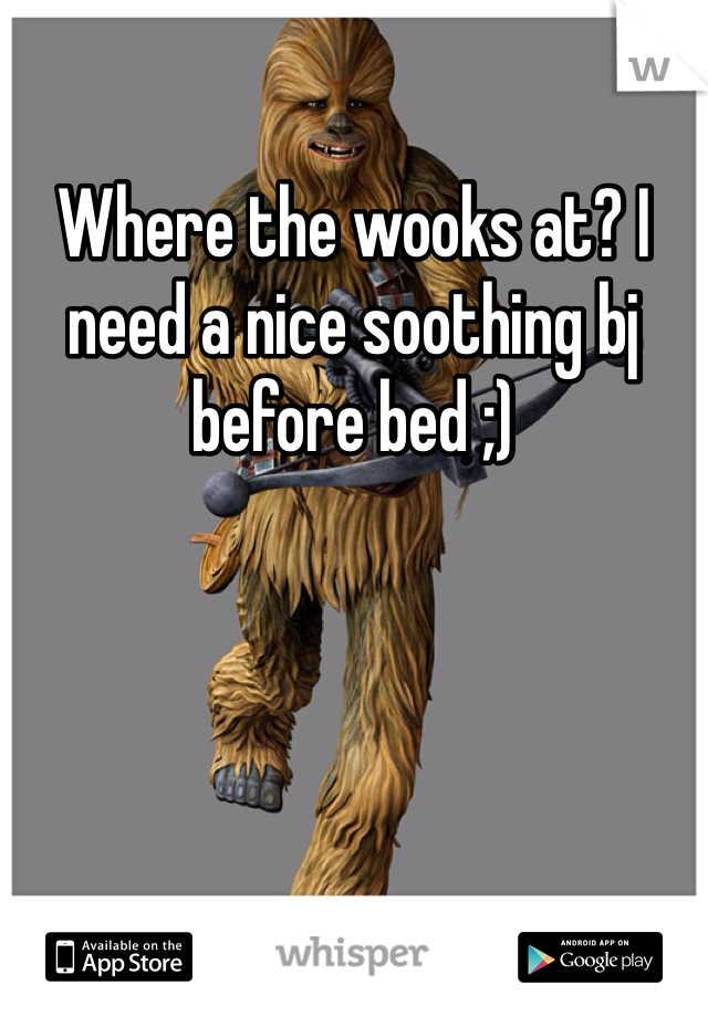 Where the wooks at? I need a nice soothing bj before bed ;)