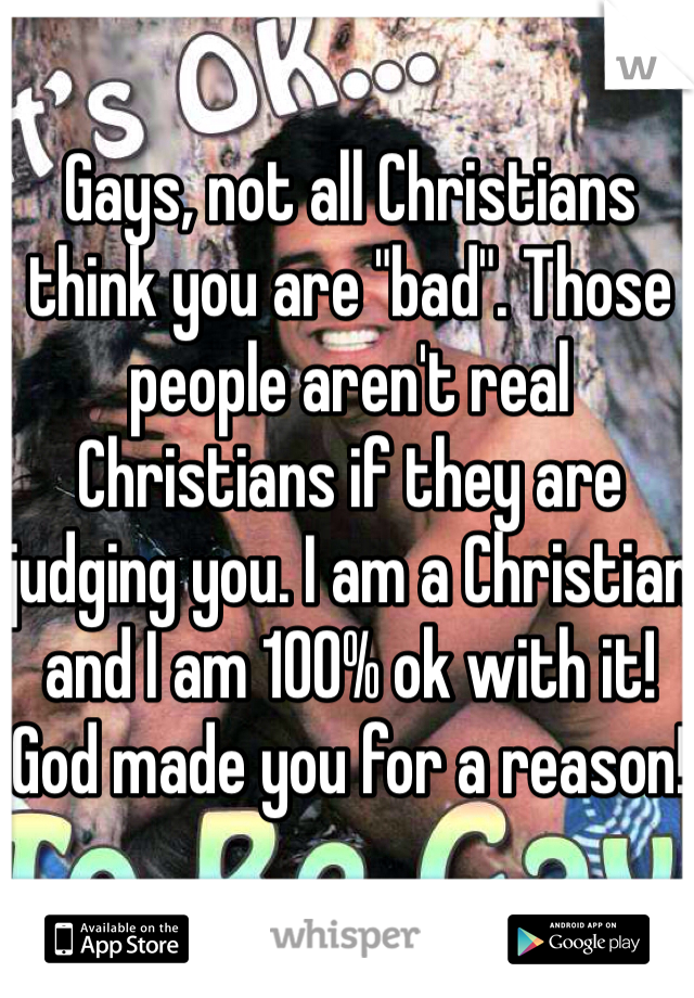Gays, not all Christians think you are "bad". Those people aren't real Christians if they are judging you. I am a Christian and I am 100% ok with it! God made you for a reason!