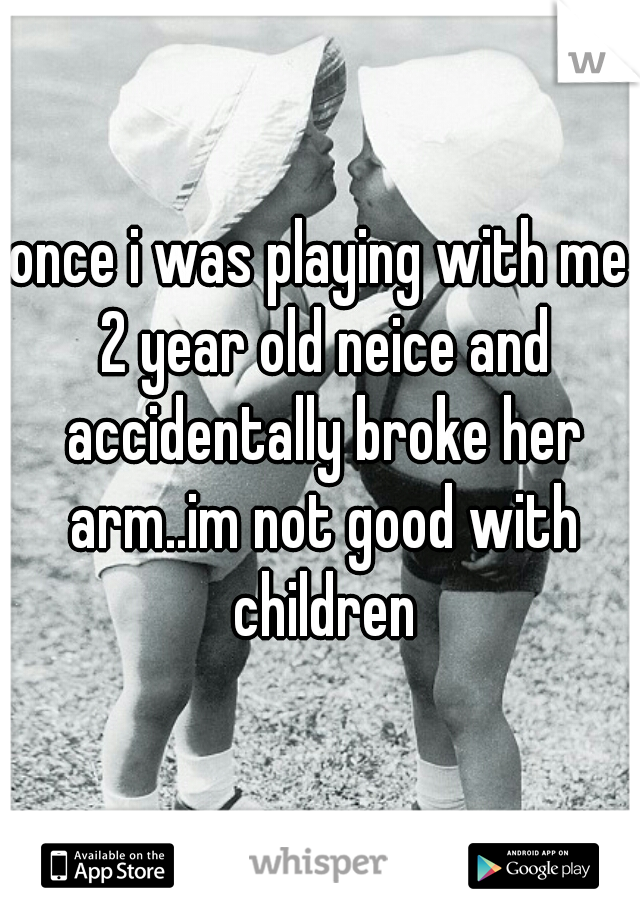 once i was playing with me 2 year old neice and accidentally broke her arm..im not good with children
