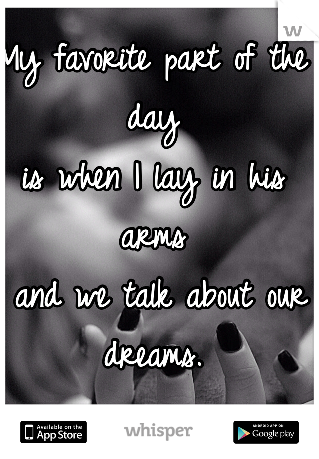 My favorite part of the day 
is when I lay in his arms
 and we talk about our dreams.