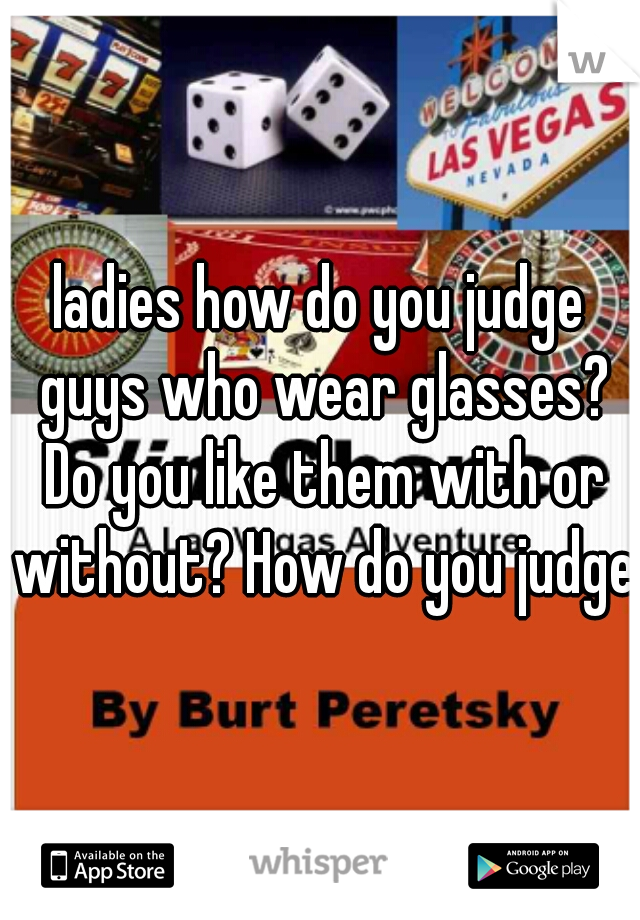 ladies how do you judge guys who wear glasses? Do you like them with or without? How do you judge?