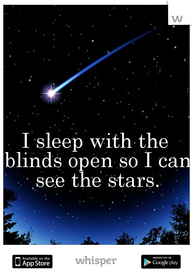I sleep with the blinds open so I can see the stars.