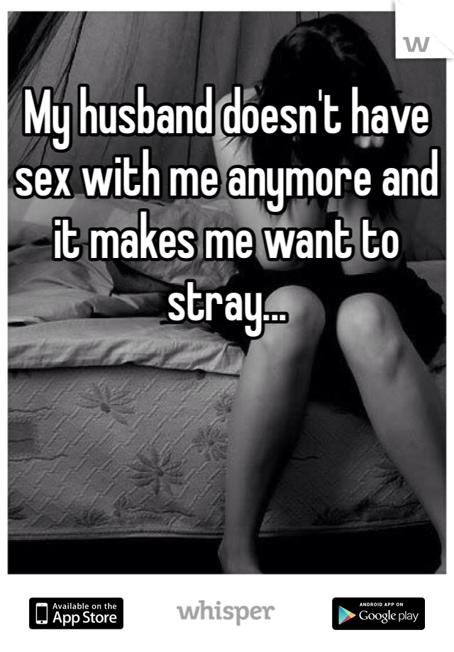 My husband doesn't have sex with me anymore and it makes me want to stray...