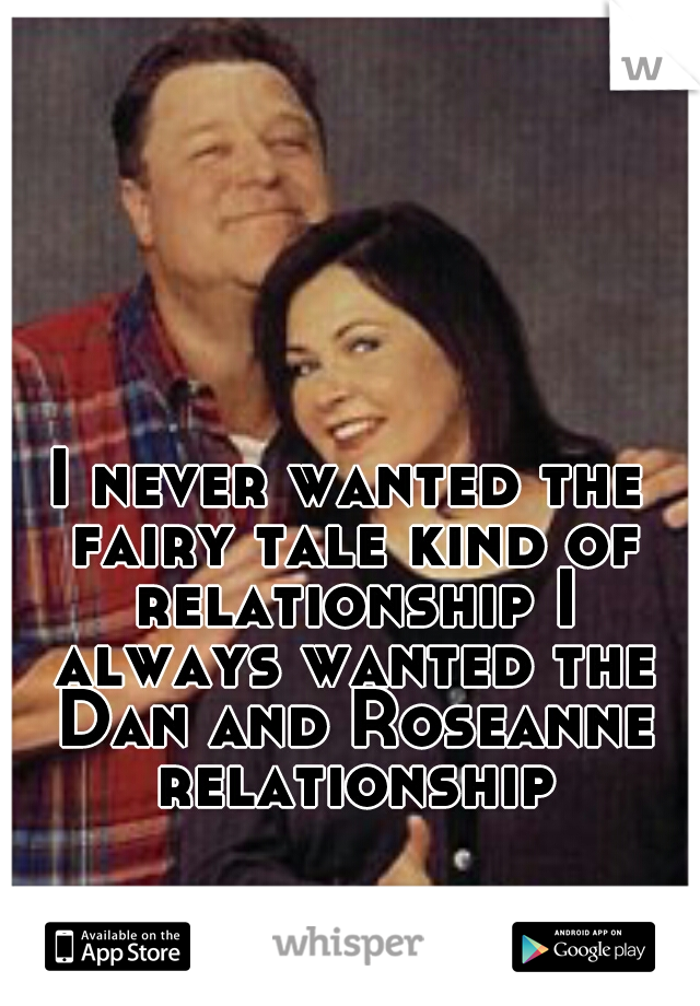 I never wanted the fairy tale kind of relationship I always wanted the Dan and Roseanne relationship