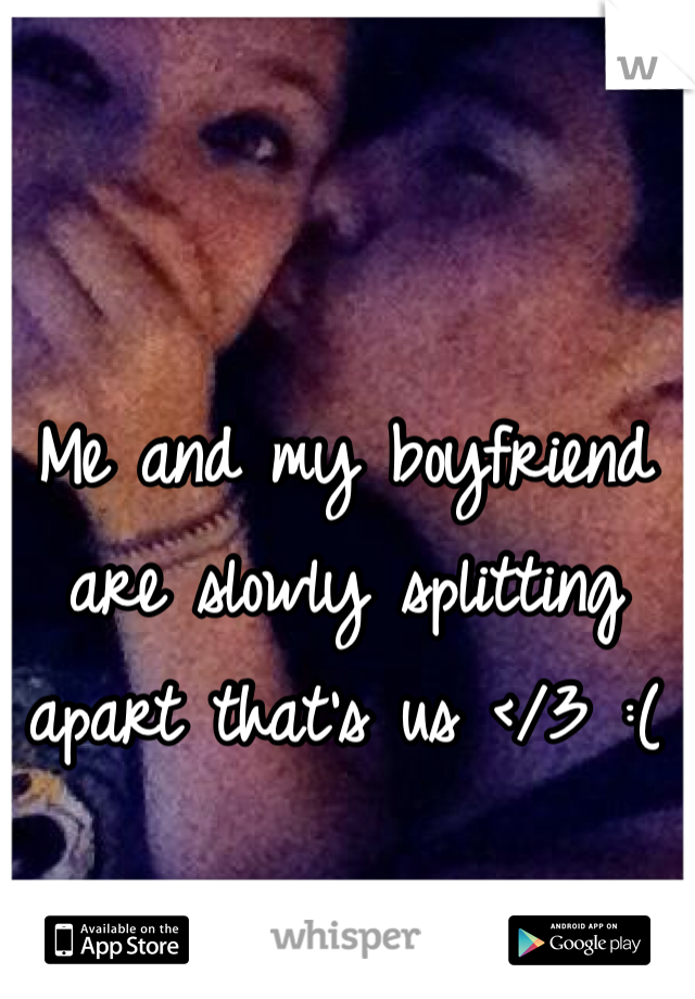 Me and my boyfriend are slowly splitting apart that's us </3 :( 