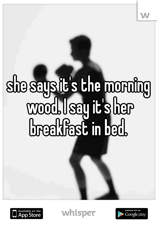 she says it's the morning wood. I say it's her breakfast in bed. 
