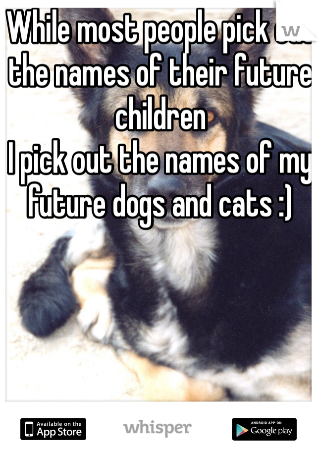 While most people pick out the names of their future children
I pick out the names of my future dogs and cats :)