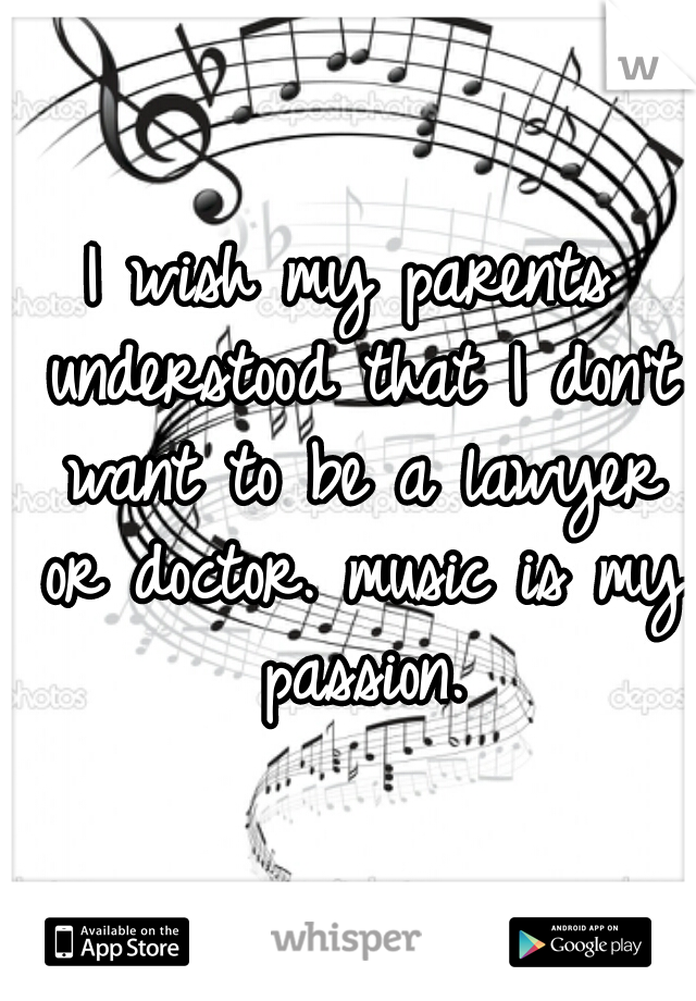 I wish my parents understood that I don't want to be a lawyer or doctor. music is my passion.