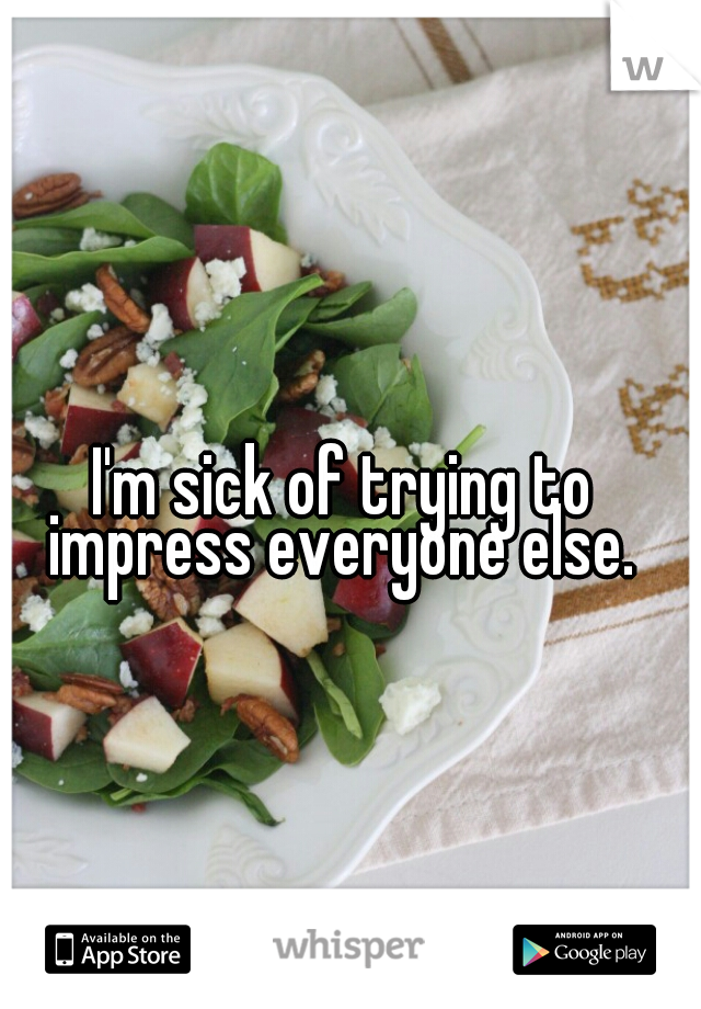 I'm sick of trying to impress everyone else. 