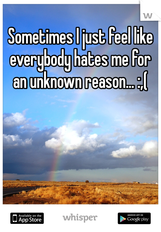 Sometimes I just feel like everybody hates me for an unknown reason... :,(