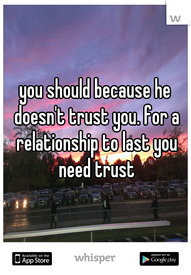 you should because he doesn't trust you. for a relationship to last you need trust