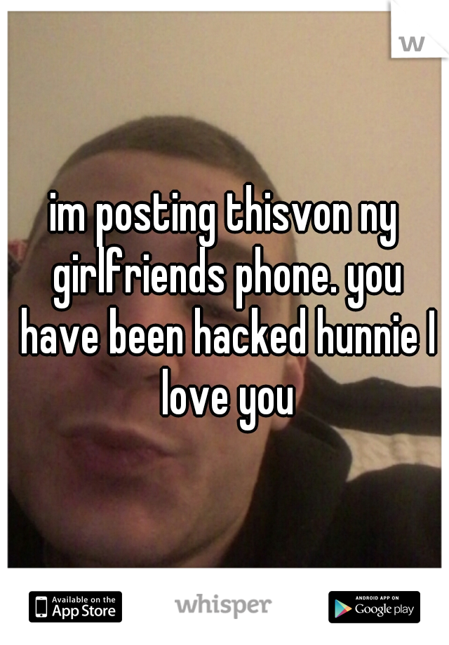 im posting thisvon ny girlfriends phone. you have been hacked hunnie I love you
