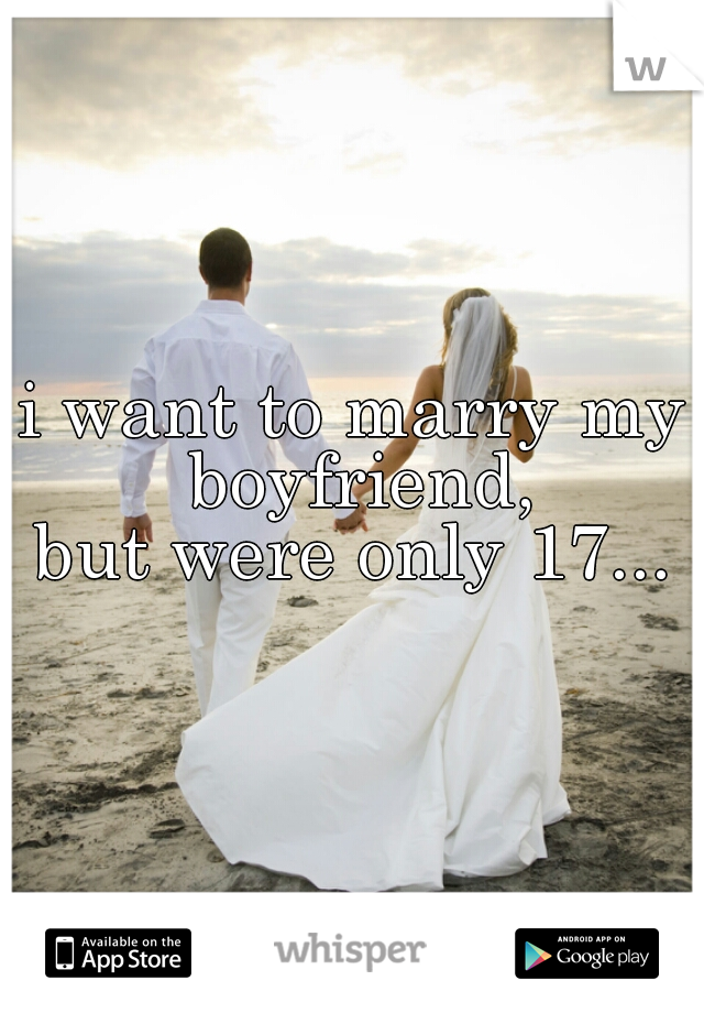 i want to marry my boyfriend,

but were only 17...