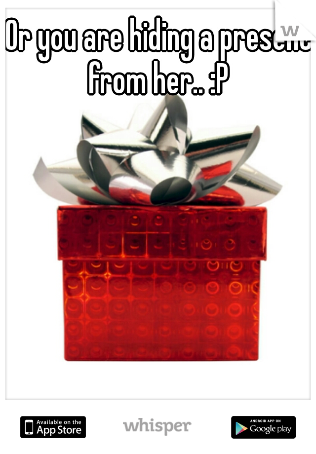 Or you are hiding a present from her.. :P 