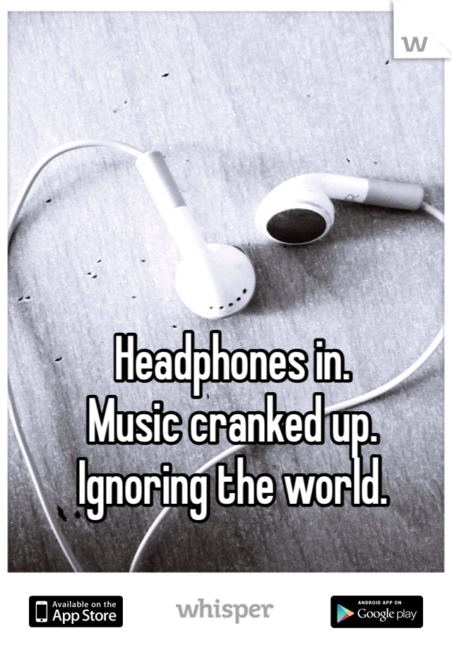 Headphones in.
Music cranked up.
Ignoring the world.
