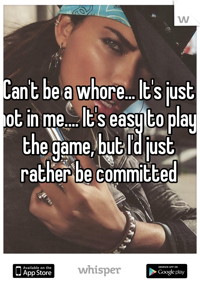 Can't be a whore... It's just not in me.... It's easy to play the game, but I'd just rather be committed 
