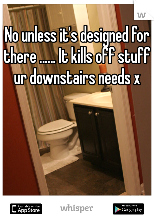 No unless it's designed for there ...... It kills off stuff ur downstairs needs x
