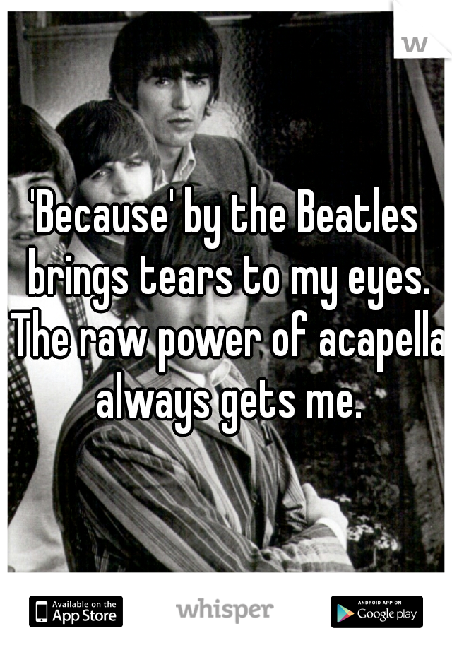 'Because' by the Beatles brings tears to my eyes. The raw power of acapella always gets me.