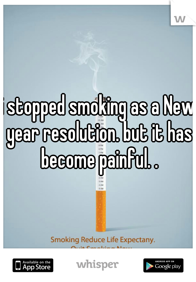 i stopped smoking as a New year resolution. but it has become painful. .