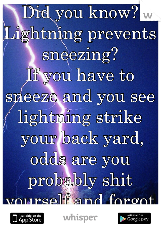Did you know? 
Lightning prevents sneezing?
If you have to sneeze and you see lightning strike
 your back yard, odds are you probably shit yourself and forgot about the sneeze!