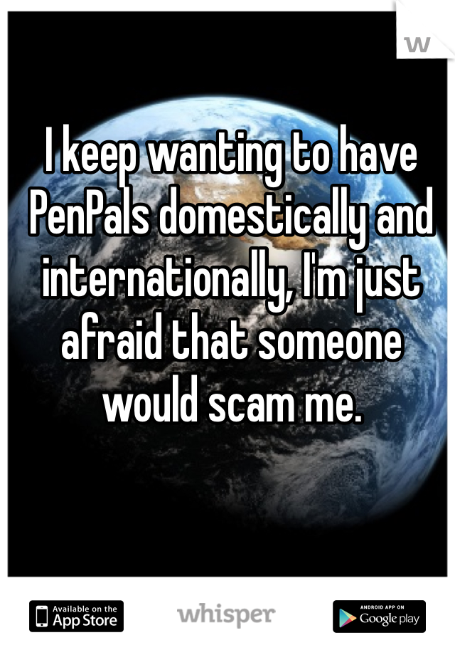 I keep wanting to have PenPals domestically and internationally, I'm just afraid that someone would scam me.