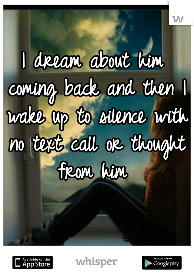 I dream about him coming back and then I wake up to silence with no text call or thought from him 