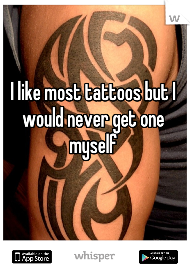 I like most tattoos but I would never get one myself