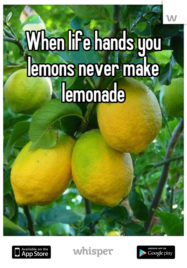When life hands you lemons never make lemonade