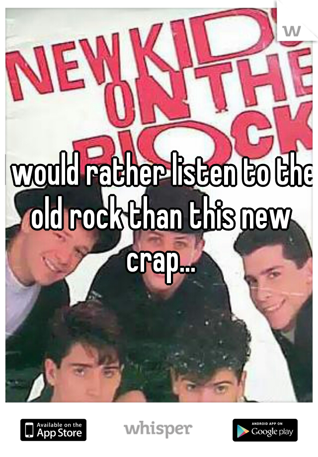 I would rather listen to the old rock than this new crap...