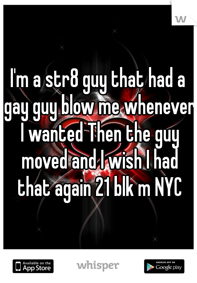I'm a str8 guy that had a gay guy blow me whenever I wanted Then the guy moved and I wish I had that again 21 blk m NYC