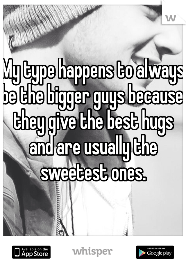 My type happens to always be the bigger guys because they give the best hugs and are usually the sweetest ones. 