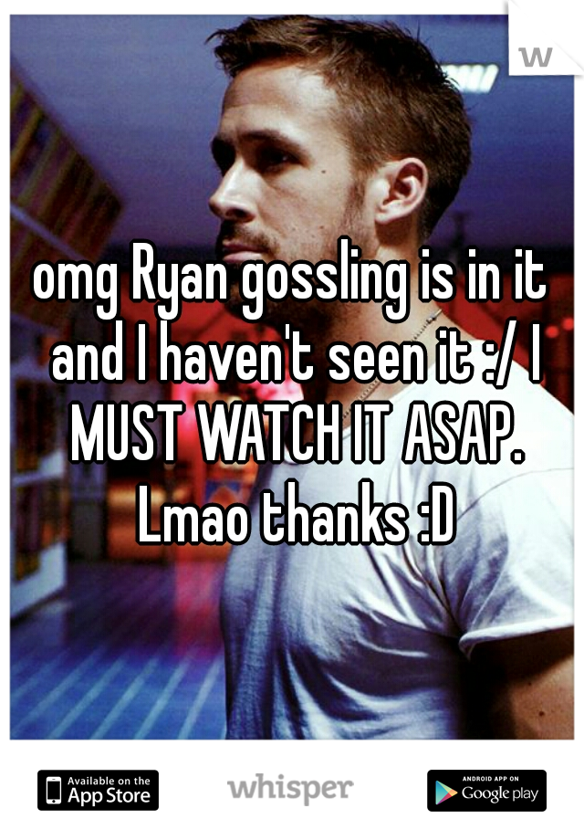 omg Ryan gossling is in it and I haven't seen it :/ I MUST WATCH IT ASAP. Lmao thanks :D