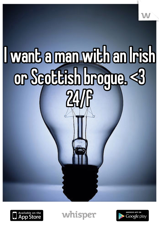 I want a man with an Irish or Scottish brogue. <3 
24/f