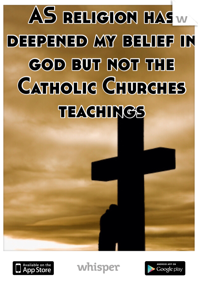 AS religion has deepened my belief in god but not the Catholic Churches teachings 