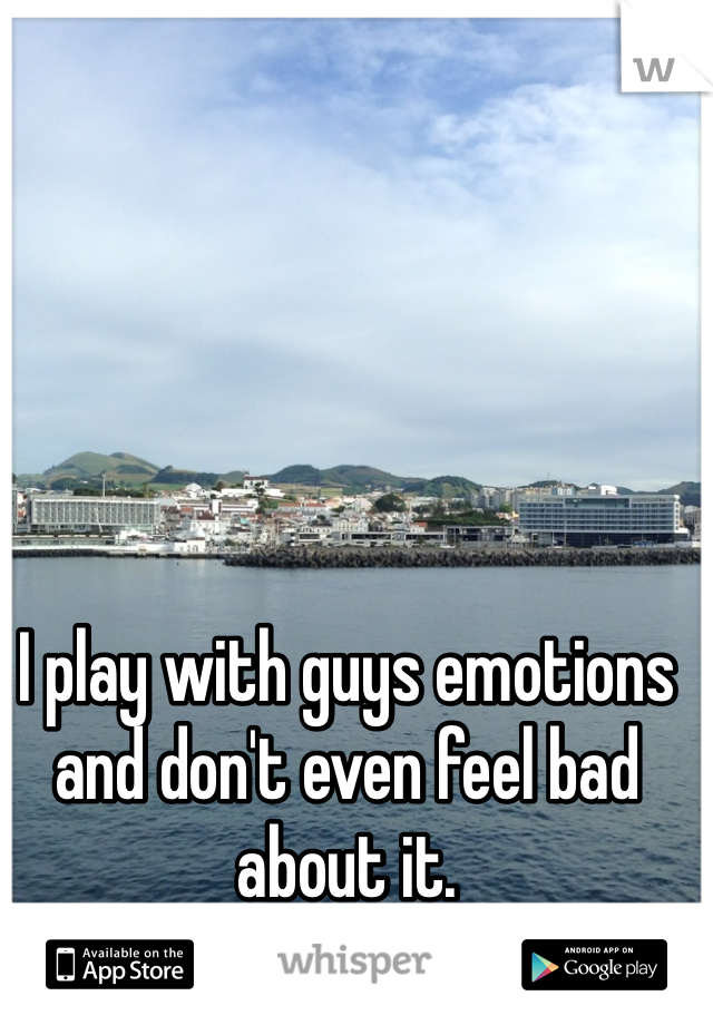 I play with guys emotions and don't even feel bad about it. 