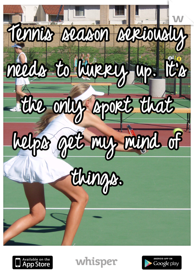 Tennis season seriously needs to hurry up. It's the only sport that helps get my mind of things. 