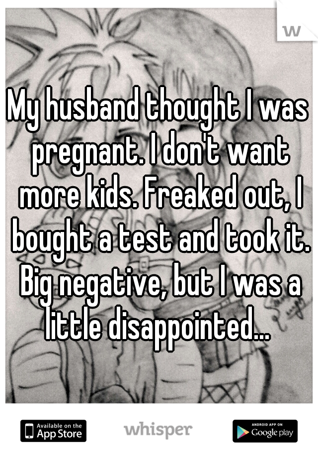My husband thought I was pregnant. I don't want more kids. Freaked out, I bought a test and took it. Big negative, but I was a little disappointed... 