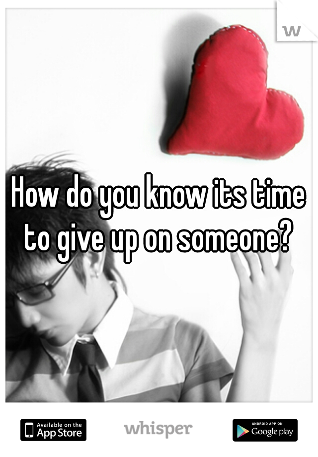 How do you know its time to give up on someone? 