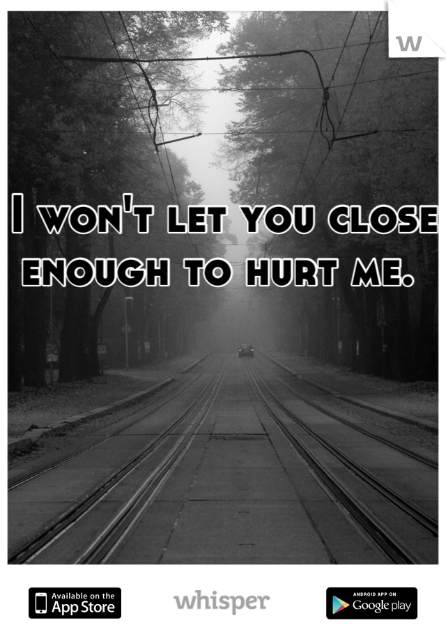 I won't let you close enough to hurt me. 
